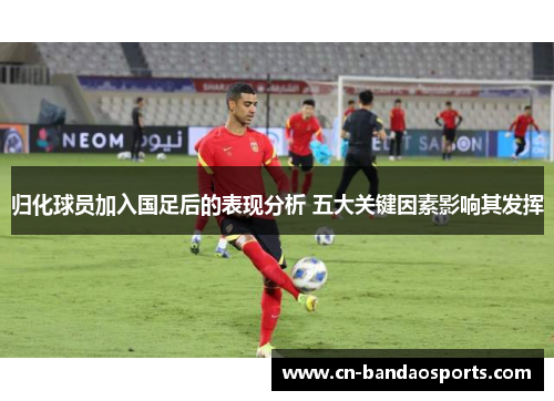 归化球员加入国足后的表现分析 五大关键因素影响其发挥 归化球员加入国足后的表现分析 五大关键因素影响其发挥
