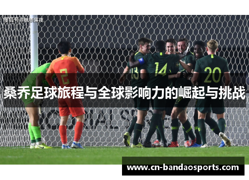 桑乔足球旅程与全球影响力的崛起与挑战 桑乔足球旅程与全球影响力的崛起与挑战