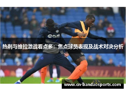 热刺与维拉激战看点多:焦点球员表现及战术对决分析 热刺与维拉激战看点多:焦点球员表现及战术对决分析