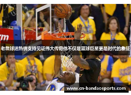 老詹球迷热情支持见证伟大传奇他不仅是篮球巨星更是时代的象征 老詹球迷热情支持见证伟大传奇他不仅是篮球巨星更是时代的象征