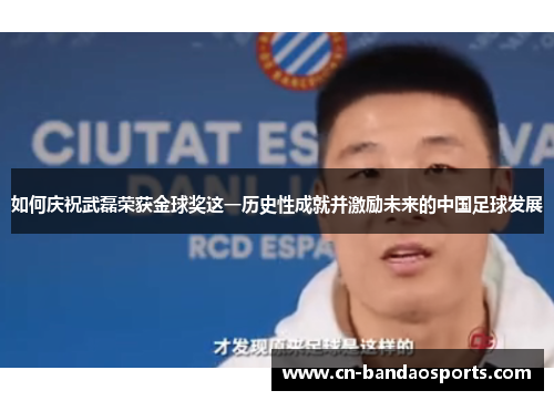 如何庆祝武磊荣获金球奖这一历史性成就并激励未来的中国足球发展 如何庆祝武磊荣获金球奖这一历史性成就并激励未来的中国足球发展