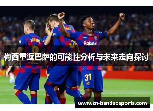 梅西重返巴萨的可能性分析与未来走向探讨 梅西重返巴萨的可能性分析与未来走向探讨