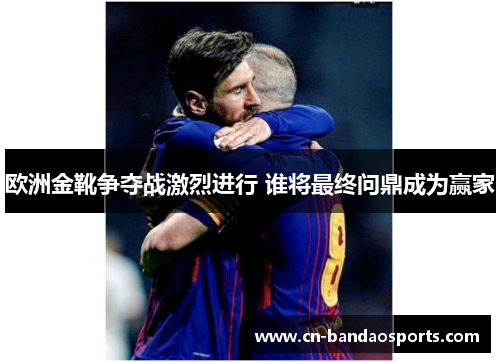 欧洲金靴争夺战激烈进行 谁将最终问鼎成为赢家 欧洲金靴争夺战激烈进行 谁将最终问鼎成为赢家