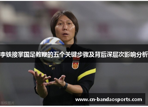 李铁接掌国足教鞭的五个关键步骤及背后深层次影响分析 李铁接掌国足教鞭的五个关键步骤及背后深层次影响分析