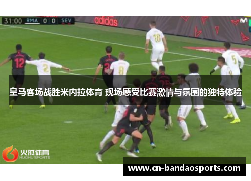皇马客场战胜米内拉体育 现场感受比赛激情与氛围的独特体验 皇马客场战胜米内拉体育 现场感受比赛激情与氛围的独特体验