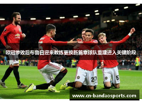 欧冠惨败后布鲁日迎来教练更换新篇章球队重建进入关键阶段