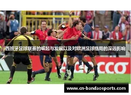 西班牙足球联赛的崛起与发展以及对欧洲足球格局的深远影响