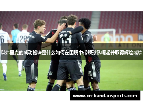 以弗里克的成功秘诀是什么如何在困境中带领球队崛起并取得辉煌成绩