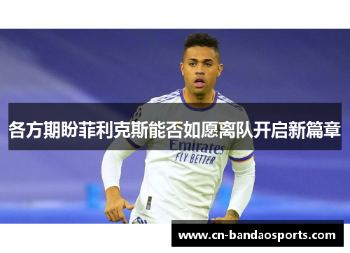 各方期盼菲利克斯能否如愿离队开启新篇章