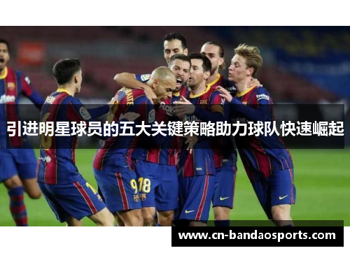 引进明星球员的五大关键策略助力球队快速崛起