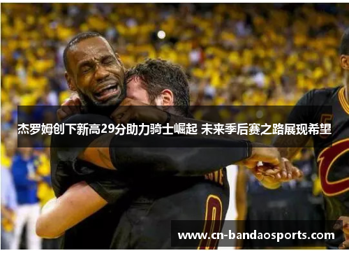 杰罗姆创下新高29分助力骑士崛起 未来季后赛之路展现希望