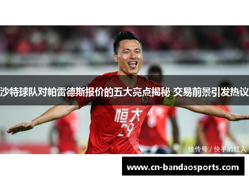 沙特球队对帕雷德斯报价的五大亮点揭秘 交易前景引发热议