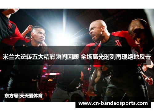 米兰大逆转五大精彩瞬间回顾 全场高光时刻再现绝地反击 米兰大逆转五大精彩瞬间回顾 全场高光时刻再现绝地反击