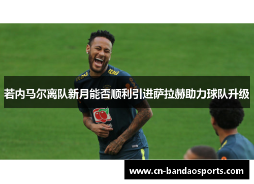 若内马尔离队新月能否顺利引进萨拉赫助力球队升级 若内马尔离队新月能否顺利引进萨拉赫助力球队升级