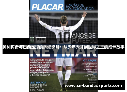 贝利传奇与巴西足球的辉煌岁月：从少年天才到世界之王的成长故事