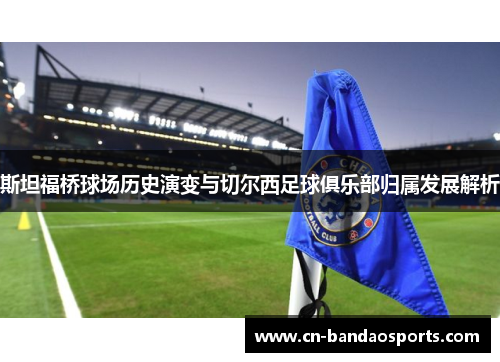 斯坦福桥球场历史演变与切尔西足球俱乐部归属发展解析 斯坦福桥球场历史演变与切尔西足球俱乐部归属发展解析