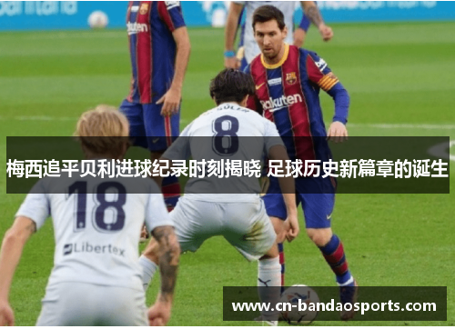 梅西追平贝利进球纪录时刻揭晓 足球历史新篇章的诞生 梅西追平贝利进球纪录时刻揭晓 足球历史新篇章的诞生