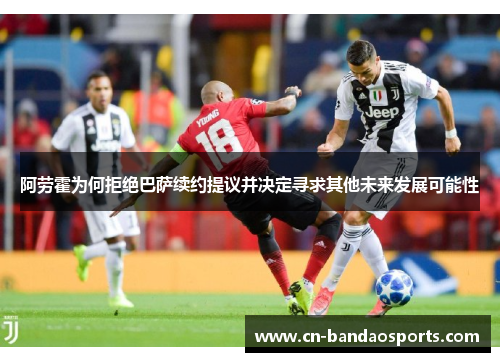 阿劳霍为何拒绝巴萨续约提议并决定寻求其他未来发展可能性 阿劳霍为何拒绝巴萨续约提议并决定寻求其他未来发展可能性