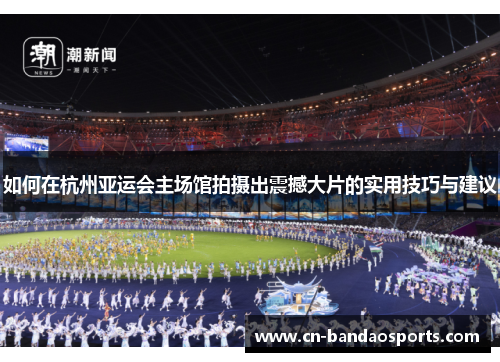 如何在杭州亚运会主场馆拍摄出震撼大片的实用技巧与建议 如何在杭州亚运会主场馆拍摄出震撼大片的实用技巧与建议