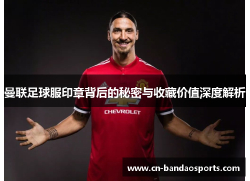 曼联足球服印章背后的秘密与收藏价值深度解析 曼联足球服印章背后的秘密与收藏价值深度解析