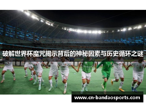破解世界杯魔咒揭示背后的神秘因素与历史循环之谜 破解世界杯魔咒揭示背后的神秘因素与历史循环之谜