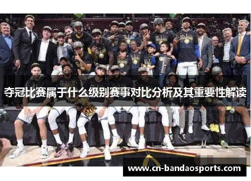 夺冠比赛属于什么级别赛事对比分析及其重要性解读