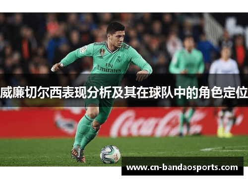 威廉切尔西表现分析及其在球队中的角色定位 威廉切尔西表现分析及其在球队中的角色定位