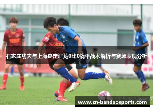 石家庄功夫与上海嘉定汇龙0比0战平战术解析与赛场表现分析 石家庄功夫与上海嘉定汇龙0比0战平战术解析与赛场表现分析