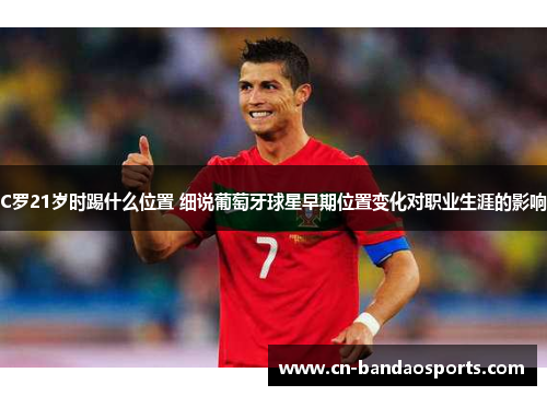 C罗21岁时踢什么位置 细说葡萄牙球星早期位置变化对职业生涯的影响 C罗21岁时踢什么位置 细说葡萄牙球星早期位置变化对职业生涯的影响