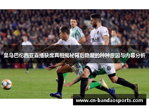 皇马巴伦西亚直播缺席真相揭秘背后隐藏的种种原因与内幕分析 皇马巴伦西亚直播缺席真相揭秘背后隐藏的种种原因与内幕分析
