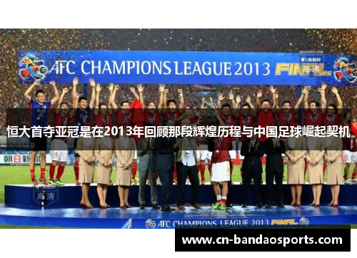 恒大首夺亚冠是在2013年回顾那段辉煌历程与中国足球崛起契机