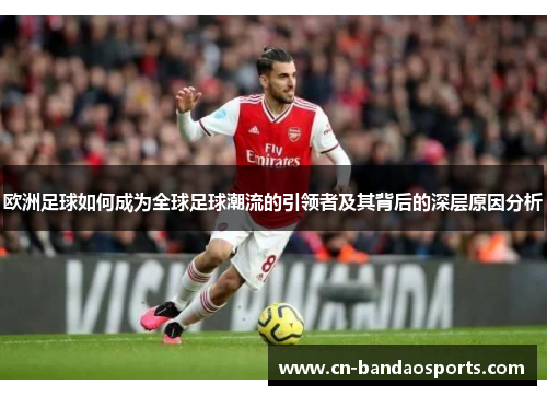 欧洲足球如何成为全球足球潮流的引领者及其背后的深层原因分析 欧洲足球如何成为全球足球潮流的引领者及其背后的深层原因分析