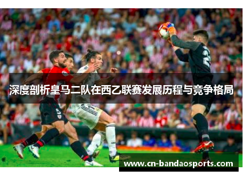深度剖析皇马二队在西乙联赛发展历程与竞争格局 深度剖析皇马二队在西乙联赛发展历程与竞争格局