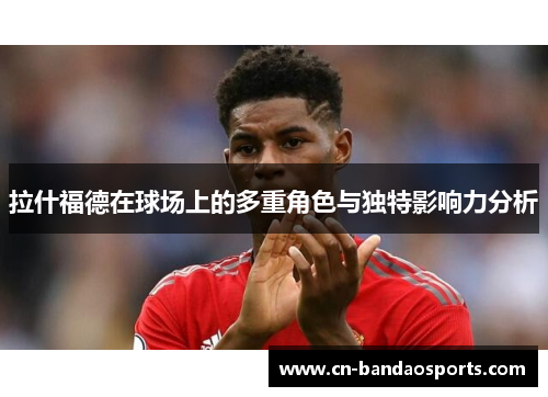 拉什福德在球场上的多重角色与独特影响力分析 拉什福德在球场上的多重角色与独特影响力分析