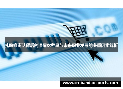 扎哈维离队背后的深层次考量与未来职业发展的多重因素解析 扎哈维离队背后的深层次考量与未来职业发展的多重因素解析