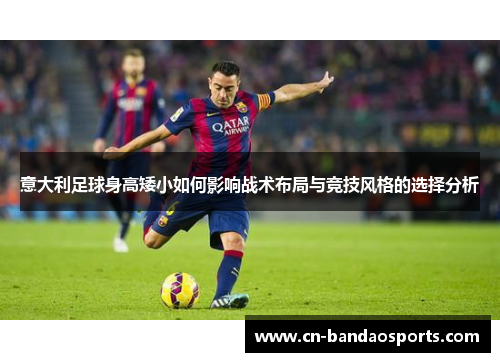 意大利足球身高矮小如何影响战术布局与竞技风格的选择分析 意大利足球身高矮小如何影响战术布局与竞技风格的选择分析