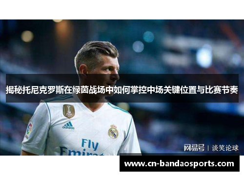 揭秘托尼克罗斯在绿茵战场中如何掌控中场关键位置与比赛节奏