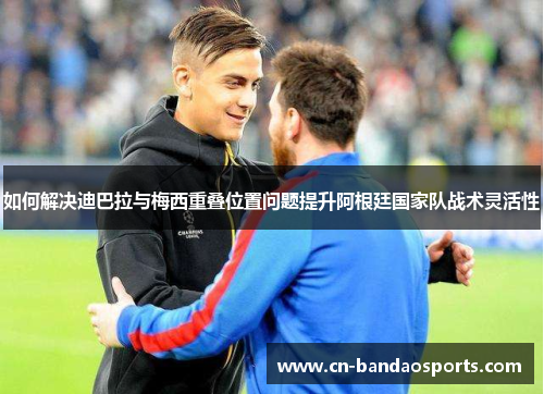 如何解决迪巴拉与梅西重叠位置问题提升阿根廷国家队战术灵活性 如何解决迪巴拉与梅西重叠位置问题提升阿根廷国家队战术灵活性