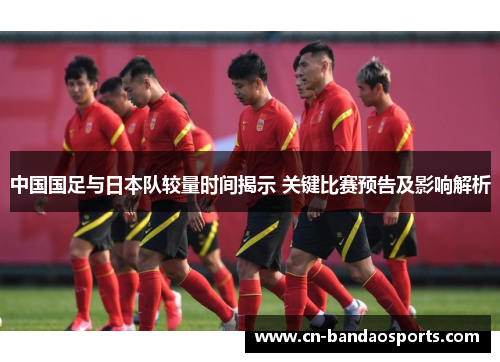 中国国足与日本队较量时间揭示 关键比赛预告及影响解析