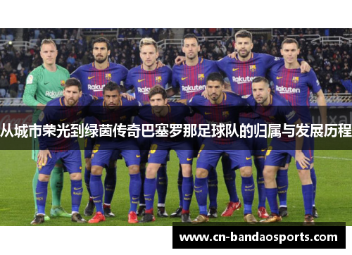 从城市荣光到绿茵传奇巴塞罗那足球队的归属与发展历程 从城市荣光到绿茵传奇巴塞罗那足球队的归属与发展历程