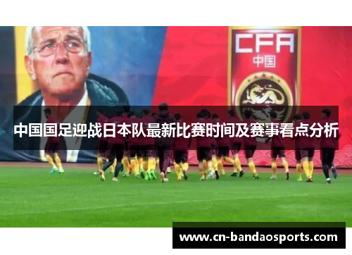中国国足迎战日本队最新比赛时间及赛事看点分析 中国国足迎战日本队最新比赛时间及赛事看点分析