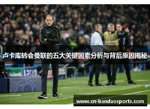 卢卡库转会曼联的五大关键因素分析与背后原因揭秘