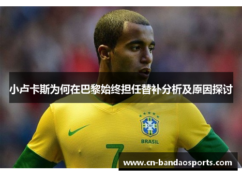 小卢卡斯为何在巴黎始终担任替补分析及原因探讨 小卢卡斯为何在巴黎始终担任替补分析及原因探讨