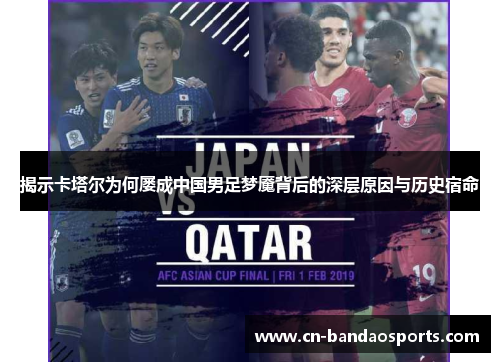 揭示卡塔尔为何屡成中国男足梦魇背后的深层原因与历史宿命 揭示卡塔尔为何屡成中国男足梦魇背后的深层原因与历史宿命