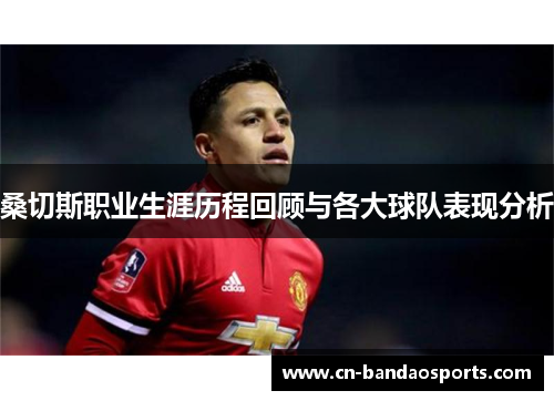 桑切斯职业生涯历程回顾与各大球队表现分析 桑切斯职业生涯历程回顾与各大球队表现分析