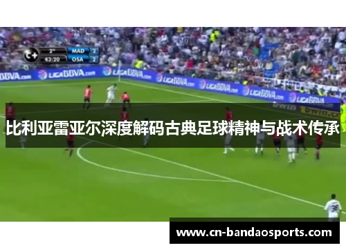 比利亚雷亚尔深度解码古典足球精神与战术传承 比利亚雷亚尔深度解码古典足球精神与战术传承