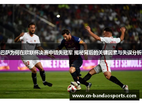 巴萨为何在欧联杯决赛中错失冠军 揭秘背后的关键因素与失误分析 巴萨为何在欧联杯决赛中错失冠军 揭秘背后的关键因素与失误分析